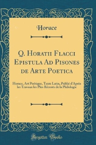 Cover of Q. Horatii Flacci Epistula Ad Pisones de Arte Poetica: Horace, Art Poétique, Texte Latin, Publié d'Après les Travaux les Plus Récents de la Philologie (Classic Reprint)