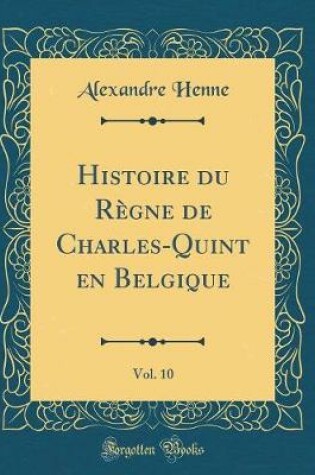 Cover of Histoire Du Regne de Charles-Quint En Belgique, Vol. 10 (Classic Reprint)