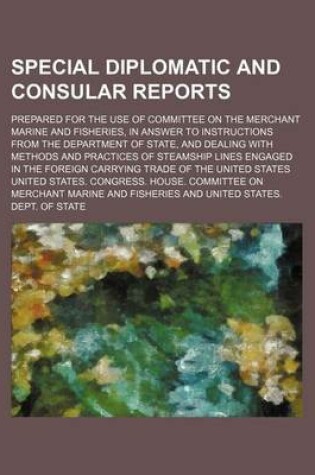 Cover of Special Diplomatic and Consular Reports; Prepared for the Use of Committee on the Merchant Marine and Fisheries, in Answer to Instructions from the Department of State, and Dealing with Methods and Practices of Steamship Lines Engaged in the Foreign Carry