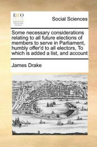 Cover of Some Necessary Considerations Relating to All Future Elections of Members to Serve in Parliament, Humbly Offer'd to All Electors, to Which Is Added a List, and Account