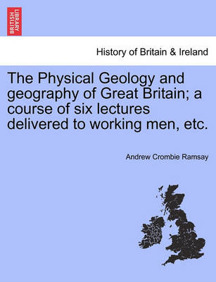 Book cover for The Physical Geology and Geography of Great Britain; A Course of Six Lectures Delivered to Working Men, Etc.