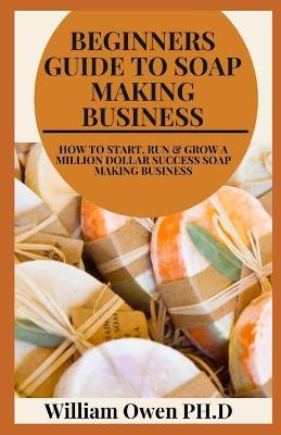 Book cover for Beginners Guide to Soap Making Business