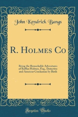 Cover of R. Holmes Co: Being the Remarkable Adventures of Raffles Holmes, Esq., Detective and Amateur Cracksman by Birth (Classic Reprint)