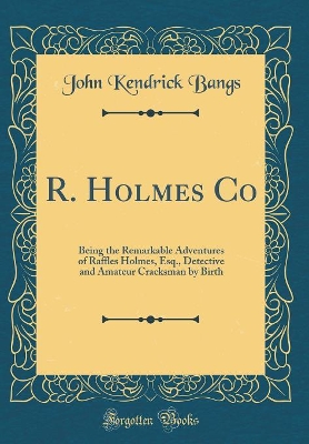 Book cover for R. Holmes Co: Being the Remarkable Adventures of Raffles Holmes, Esq., Detective and Amateur Cracksman by Birth (Classic Reprint)