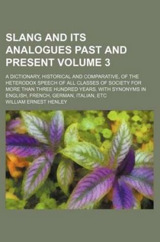Cover of Slang and Its Analogues Past and Present Volume 3; A Dictionary, Historical and Comparative, of the Heterodox Speech of All Classes of Society for More Than Three Hundred Years. with Synonyms in English, French, German, Italian, Etc