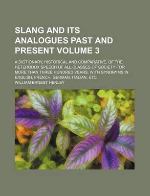 Book cover for Slang and Its Analogues Past and Present Volume 3; A Dictionary, Historical and Comparative, of the Heterodox Speech of All Classes of Society for More Than Three Hundred Years. with Synonyms in English, French, German, Italian, Etc