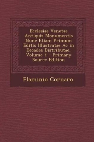 Cover of Ecclesiae Venetae Antiquis Monumentis Nunc Etiam Primum Editis Illustratae AC in Decades Distributae, Volume 4 - Primary Source Edition