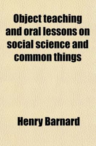 Cover of Object Teaching and Oral Lessons on Social Science and Common Things; With Illustrations of the Principles and Practice of Primary Education, as Adopted in the Model and Training Schools of Great Britain