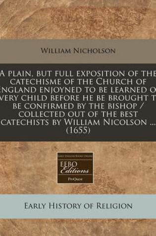 Cover of A Plain, But Full Exposition of the Catechisme of the Church of England Enjoyned to Be Learned of Every Child Before He Be Brought to Be Confirmed by the Bishop / Collected Out of the Best Catechists by William Nicolson ... (1655)