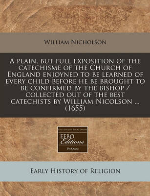 Book cover for A Plain, But Full Exposition of the Catechisme of the Church of England Enjoyned to Be Learned of Every Child Before He Be Brought to Be Confirmed by the Bishop / Collected Out of the Best Catechists by William Nicolson ... (1655)
