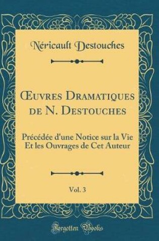 Cover of uvres Dramatiques de N. Destouches, Vol. 3: Précédée d'une Notice sur la Vie Et les Ouvrages de Cet Auteur (Classic Reprint)