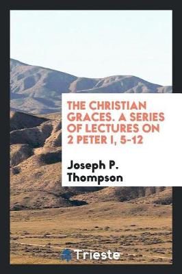 Book cover for The Christian Graces. a Series of Lectures on 2 Peter I, 5-12