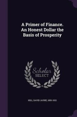 Cover of A Primer of Finance. an Honest Dollar the Basis of Prosperity