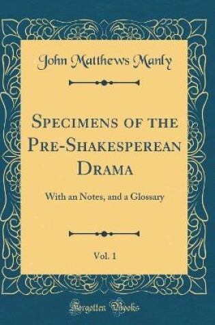 Cover of Specimens of the Pre-Shakesperean Drama, Vol. 1: With an Notes, and a Glossary (Classic Reprint)