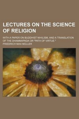 Cover of Lectures on the Science of Religion; With a Paper on Buddhist Nihilism, and a Translation of the Dhammapada or Path of Virtue.