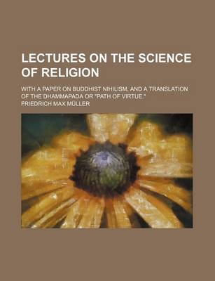 Book cover for Lectures on the Science of Religion; With a Paper on Buddhist Nihilism, and a Translation of the Dhammapada or Path of Virtue.