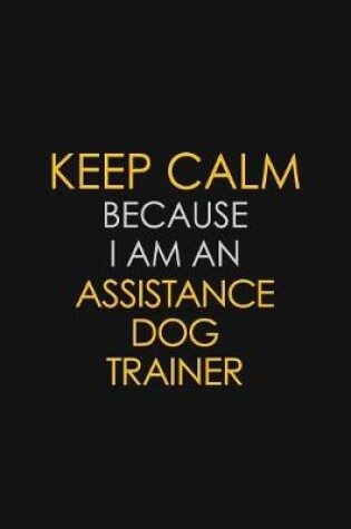 Cover of I Can't Keep Calm Because I Am An Assistance Dog Trainer