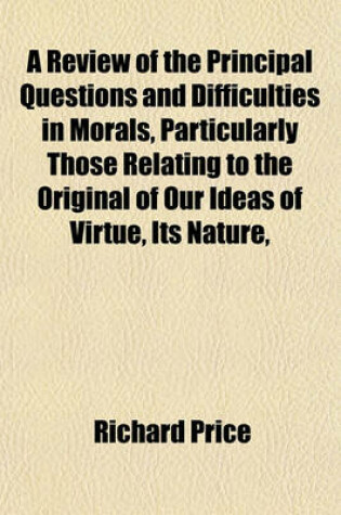 Cover of A Review of the Principal Questions and Difficulties in Morals, Particularly Those Relating to the Original of Our Ideas of Virtue, Its Nature,