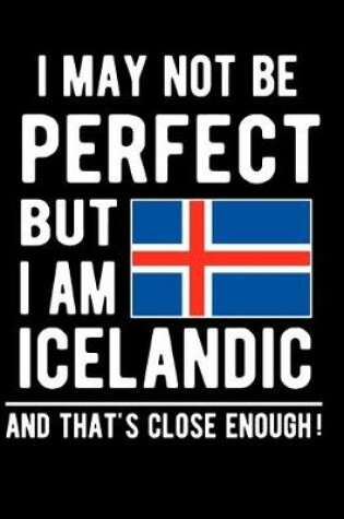 Cover of I May Not Be Perfect But I Am Icelandic And That's Close Enough!