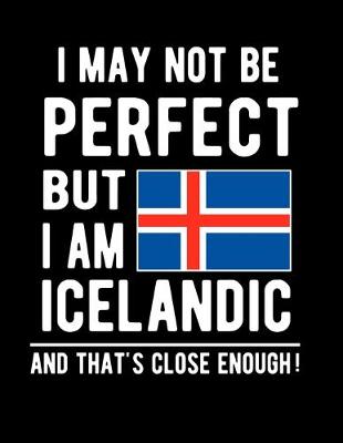 Book cover for I May Not Be Perfect But I Am Icelandic And That's Close Enough!