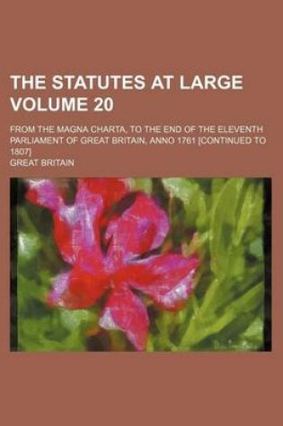 Cover of The Statutes at Large Volume 20; From the Magna Charta, to the End of the Eleventh Parliament of Great Britain, Anno 1761 [Continued to 1807]