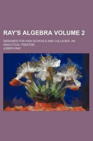 Cover of Ray's Algebra Volume 2; Designed for High Schools and Colleges. an Analytical Treatise