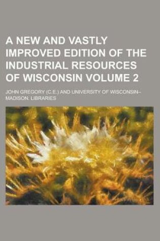 Cover of A New and Vastly Improved Edition of the Industrial Resources of Wisconsin Volume 2