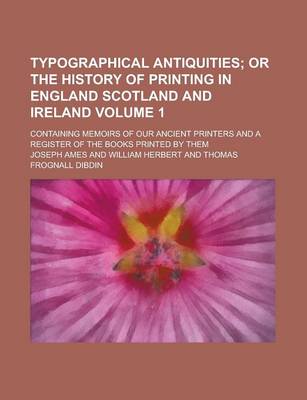 Book cover for Typographical Antiquities; Containing Memoirs of Our Ancient Printers and a Register of the Books Printed by Them Volume 1