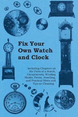 Cover of Fix Your Own Watch and Clock - Including Chapters on the Parts of a Watch, Escapements, Winding Shafts, Pivots, Jewelling, and Practical Hints and Tips on Cleaning