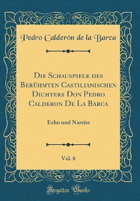 Book cover for Die Schauspiele Des Ber�hmten Castilianischen Dichters Don Pedro Calderon de la Barca, Vol. 6
