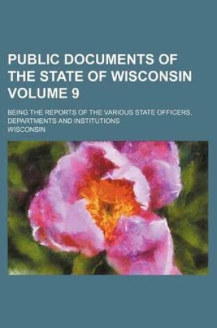 Cover of Public Documents of the State of Wisconsin Volume 9; Being the Reports of the Various State Officers, Departments and Institutions