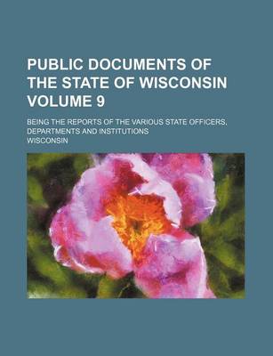 Book cover for Public Documents of the State of Wisconsin Volume 9; Being the Reports of the Various State Officers, Departments and Institutions