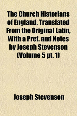 Cover of The Church Historians of England. Translated from the Original Latin, with a Pref. and Notes by Joseph Stevenson (Volume 5 PT. 1)