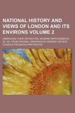 Cover of National History and Views of London and Its Environs Volume 2; Embracing Their Antiquities, Modern Improvements, &C. &C. from Original Drawings by Eminent Artists