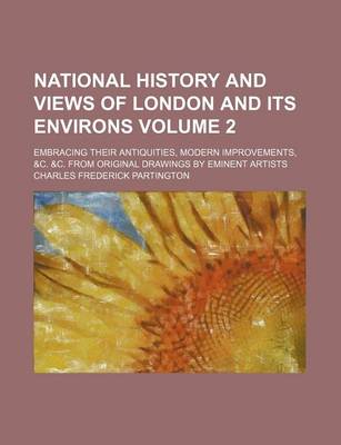 Book cover for National History and Views of London and Its Environs Volume 2; Embracing Their Antiquities, Modern Improvements, &C. &C. from Original Drawings by Eminent Artists