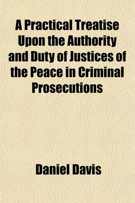 Book cover for A Practical Treatise Upon the Authority and Duty of Justices of the Peace in Criminal Prosecutions; To Which Are Now Added Precedents of Declarations and Pleadings in Civil Actions