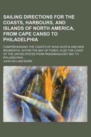 Cover of Sailing Directions for the Coasts, Harbours, and Islands of North America, from Cape Canso to Philadelphia; Comprehending the Coasts of Nova Scotia and New Brunswick, Within the Bay of Fundy Also the Coast of the United States from Passamaquody Bay to Phi