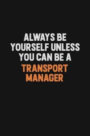 Cover of Always Be Yourself Unless You Can Be A Transport Manager