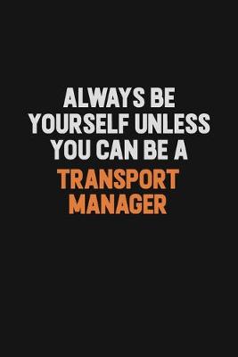Book cover for Always Be Yourself Unless You Can Be A Transport Manager
