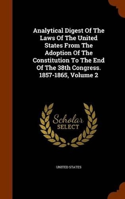 Book cover for Analytical Digest of the Laws of the United States from the Adoption of the Constitution to the End of the 38th Congress. 1857-1865, Volume 2