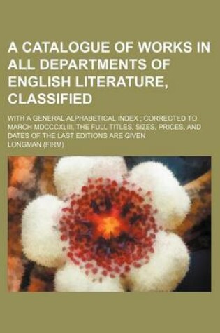 Cover of A Catalogue of Works in All Departments of English Literature, Classified; With a General Alphabetical Index; Corrected to March MDCCCXLIII, the Full Titles, Sizes, Prices, and Dates of the Last Editions Are Given