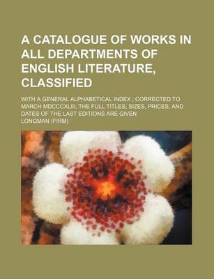 Book cover for A Catalogue of Works in All Departments of English Literature, Classified; With a General Alphabetical Index; Corrected to March MDCCCXLIII, the Full Titles, Sizes, Prices, and Dates of the Last Editions Are Given