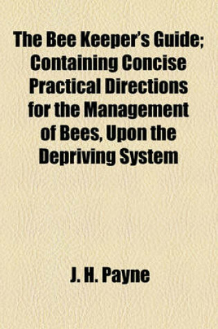 Cover of The Bee Keeper's Guide; Containing Concise Practical Directions for the Management of Bees, Upon the Depriving System