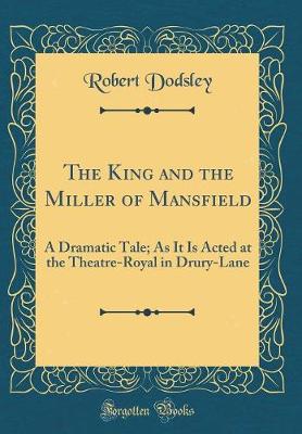 Book cover for The King and the Miller of Mansfield: A Dramatic Tale; As It Is Acted at the Theatre-Royal in Drury-Lane (Classic Reprint)