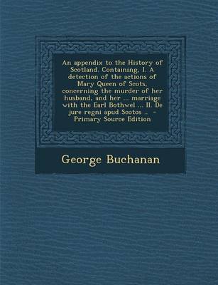 Book cover for An Appendix to the History of Scotland. Containing, I. a Detection of the Actions of Mary Queen of Scots, Concerning the Murder of Her Husband, and H