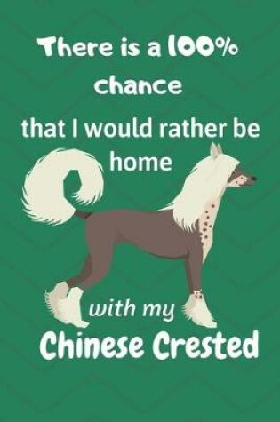 Cover of There is a 100% chance that I would rather be home with my Chinese Crested Dog