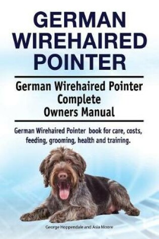 Cover of German Wirehaired Pointer. German Wirehaired Pointer Complete Owners Manual. German Wirehaired Pointer Book for Care, Costs, Feeding, Grooming, Health and Training.