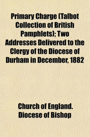 Cover of Primary Charge (Talbot Collection of British Pamphlets); Two Addresses Delivered to the Clergy of the Diocese of Durham in December, 1882