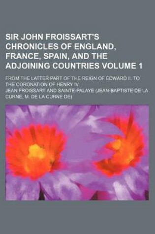 Cover of Sir John Froissart's Chronicles of England, France, Spain, and the Adjoining Countries Volume 1; From the Latter Part of the Reign of Edward II. to the Coronation of Henry IV