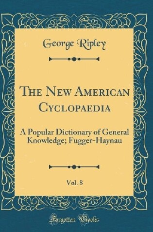 Cover of The New American Cyclopaedia, Vol. 8: A Popular Dictionary of General Knowledge; Fugger-Haynau (Classic Reprint)